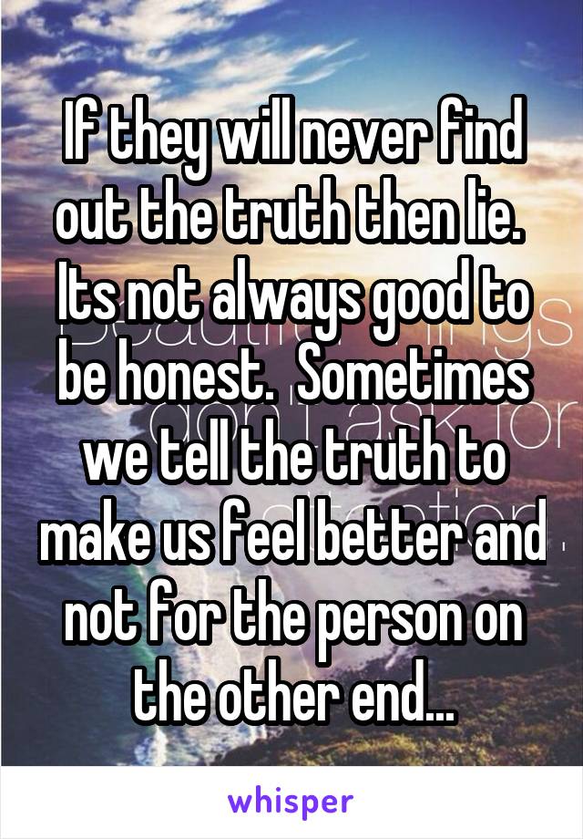 If they will never find out the truth then lie.  Its not always good to be honest.  Sometimes we tell the truth to make us feel better and not for the person on the other end...