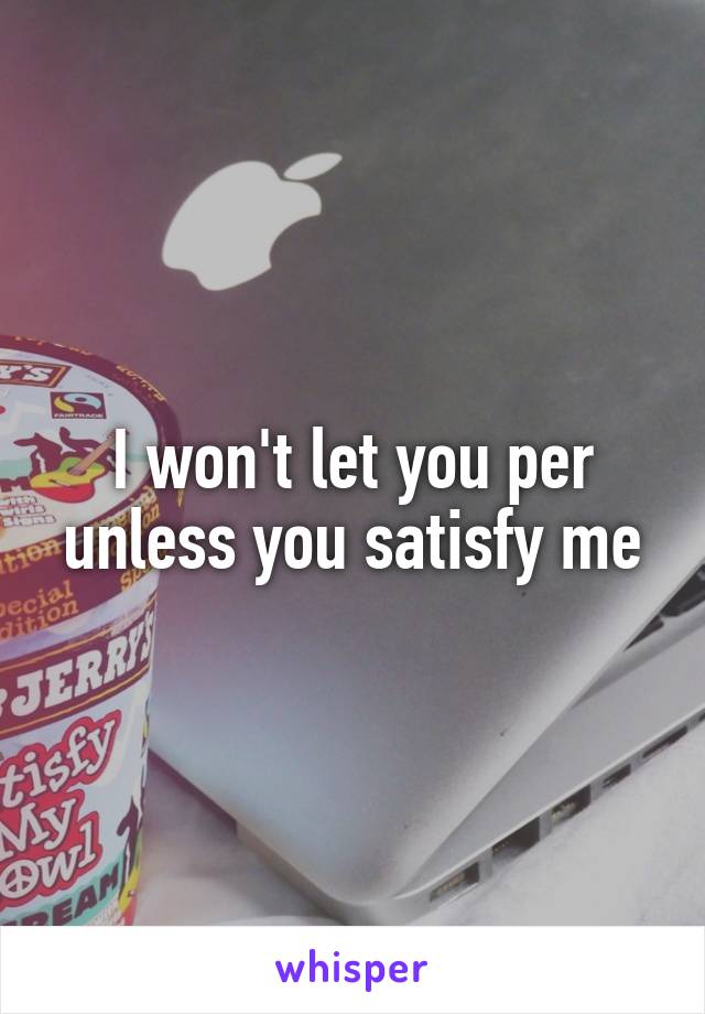 I won't let you per unless you satisfy me