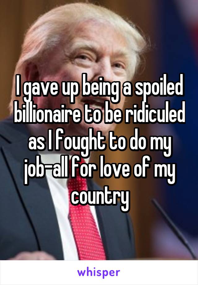 I gave up being a spoiled billionaire to be ridiculed as I fought to do my job-all for love of my country