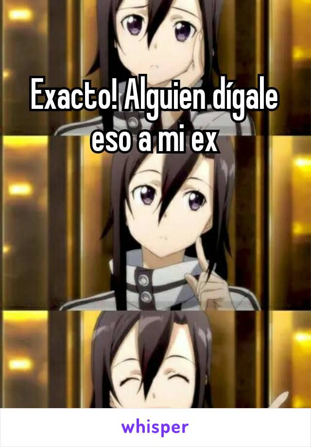 Exacto! Alguien dígale eso a mi ex