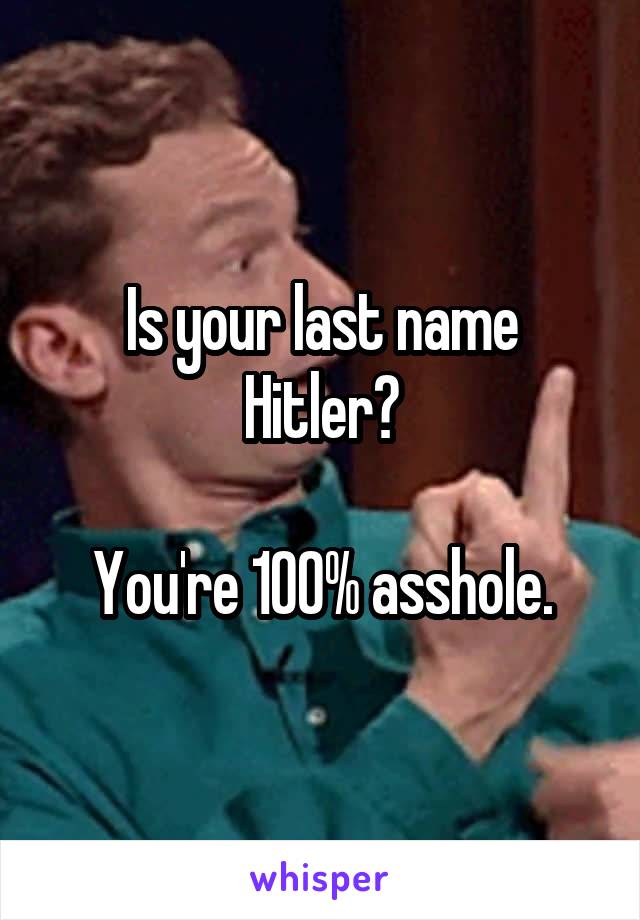 Is your last name Hitler?

You're 100% asshole.