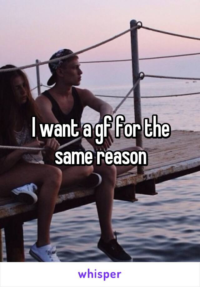 I want a gf for the same reason