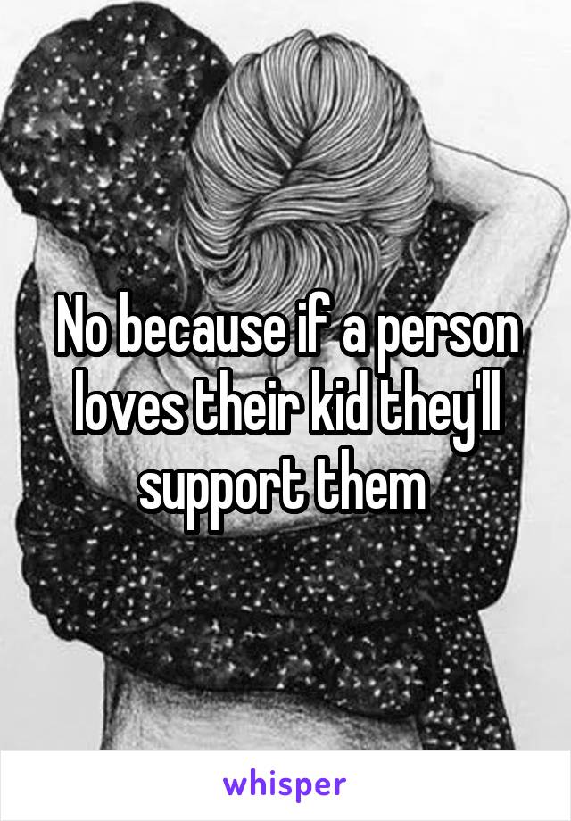 No because if a person loves their kid they'll support them 