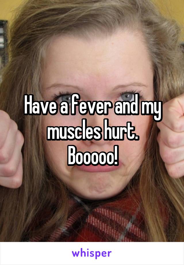 Have a fever and my muscles hurt.
Booooo!