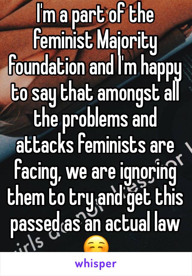 I'm a part of the feminist Majority foundation and I'm happy to say that amongst all the problems and attacks feminists are facing, we are ignoring them to try and get this passed as an actual law ☺️