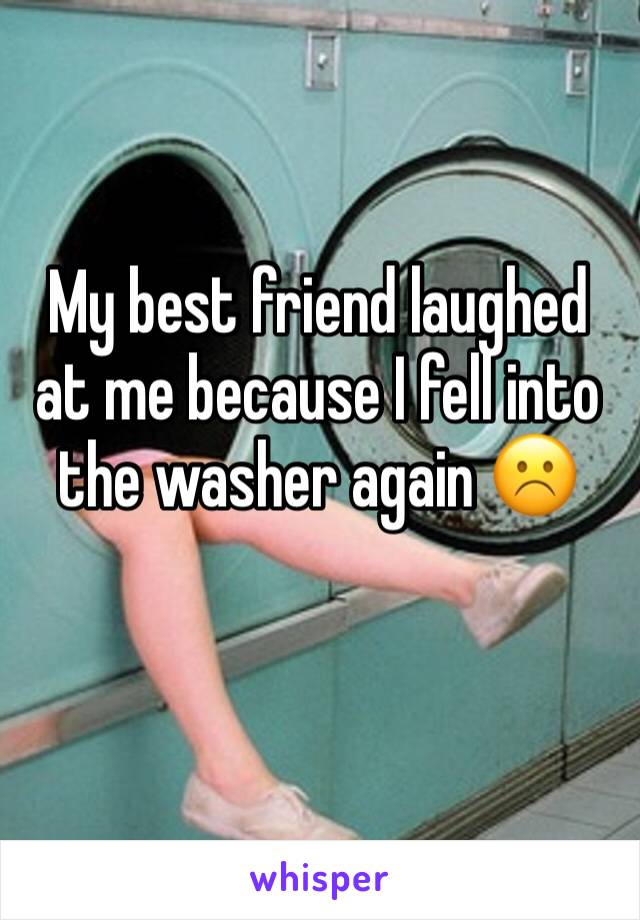 My best friend laughed at me because I fell into the washer again ☹️