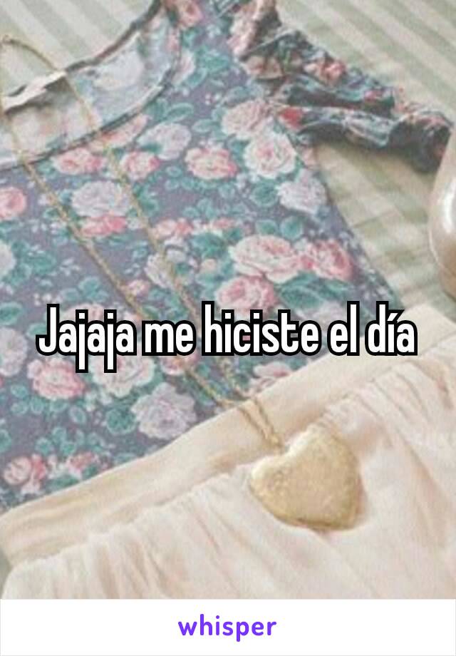 Jajaja me hiciste el día