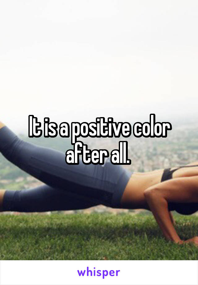 It is a positive color after all. 