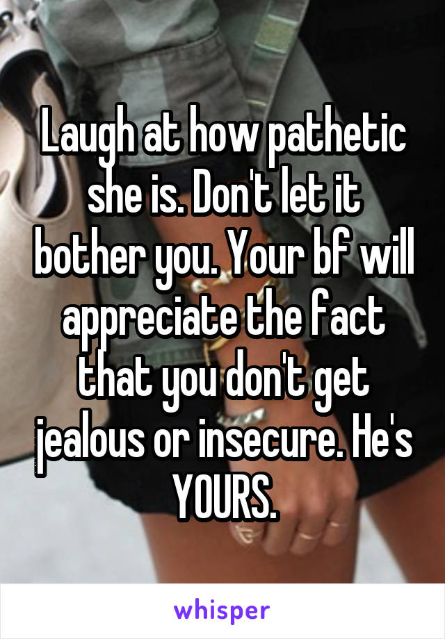 Laugh at how pathetic she is. Don't let it bother you. Your bf will appreciate the fact that you don't get jealous or insecure. He's YOURS.