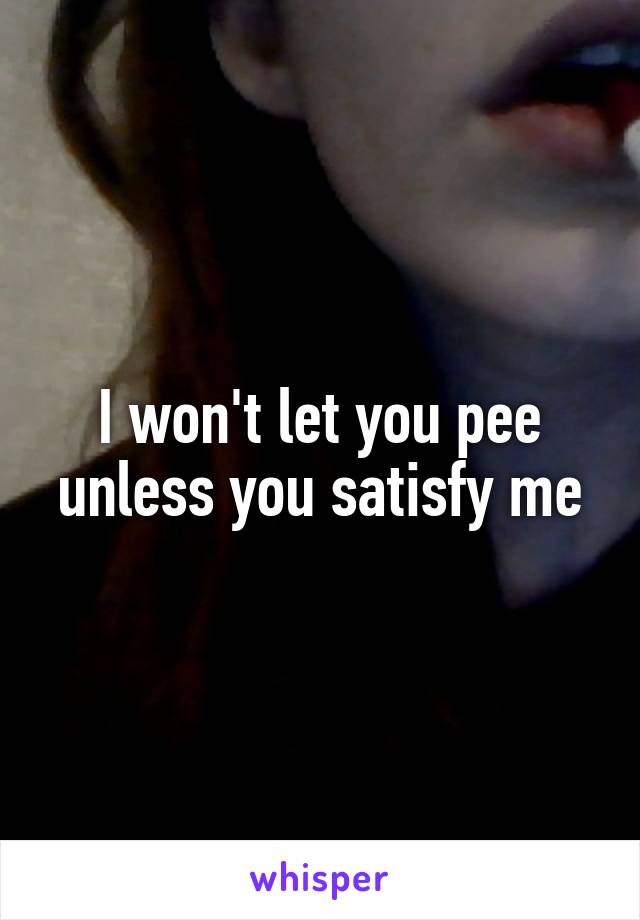 I won't let you pee unless you satisfy me