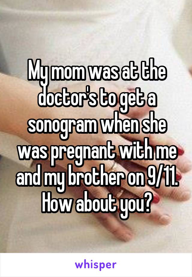 My mom was at the doctor's to get a sonogram when she was pregnant with me and my brother on 9/11. How about you?