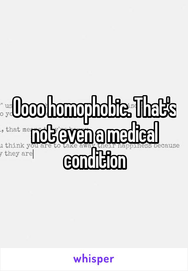 Oooo homophobic. That's not even a medical condition