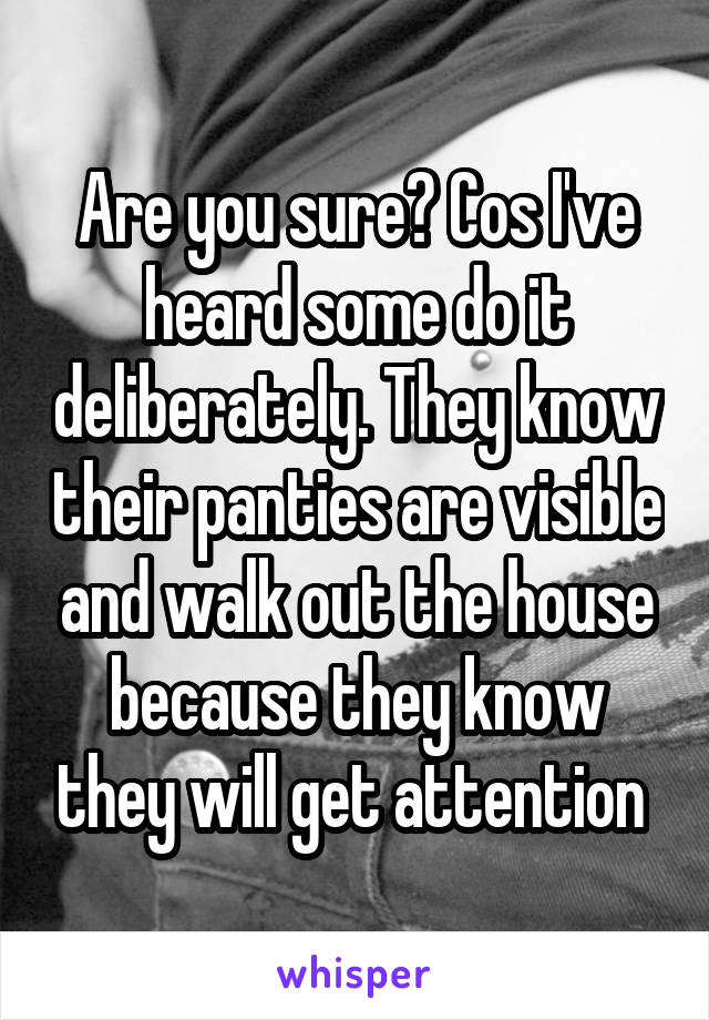 Are you sure? Cos I've heard some do it deliberately. They know their panties are visible and walk out the house because they know they will get attention 