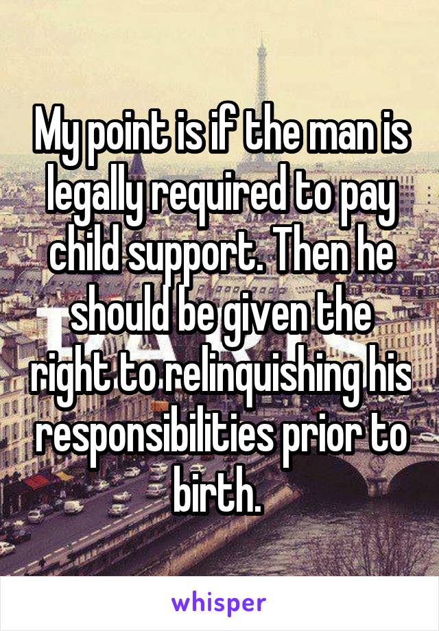 My point is if the man is legally required to pay child support. Then he should be given the right to relinquishing his responsibilities prior to birth. 