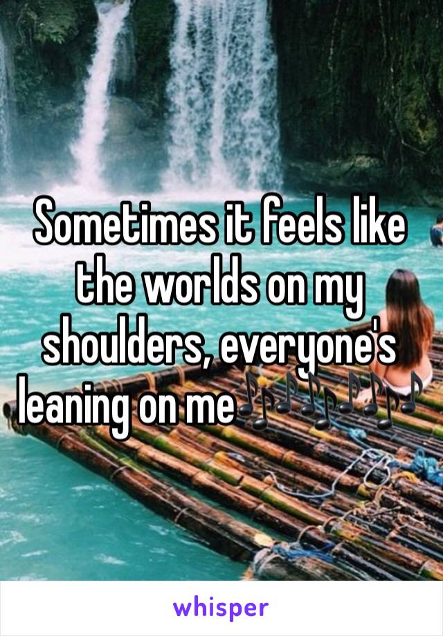 Sometimes it feels like the worlds on my shoulders, everyone's leaning on me🎶🎶🎶