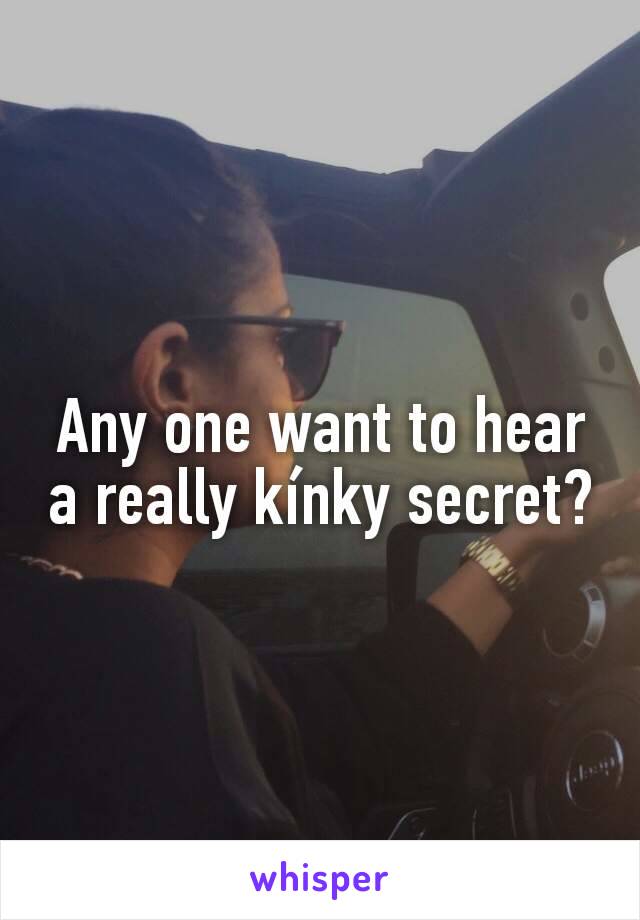 Any one want to hear a really kínky secret?