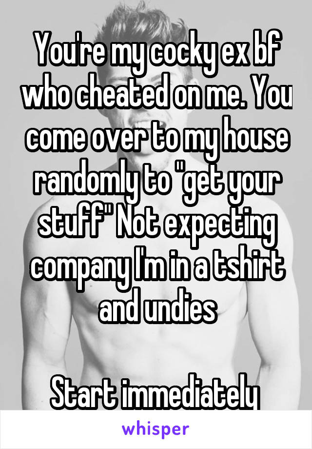 You're my cocky ex bf who cheated on me. You come over to my house randomly to "get your stuff" Not expecting company I'm in a tshirt and undies

Start immediately 