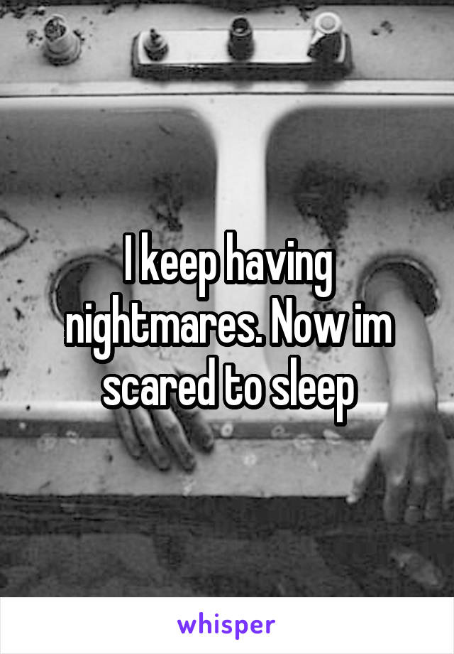 I keep having nightmares. Now im scared to sleep