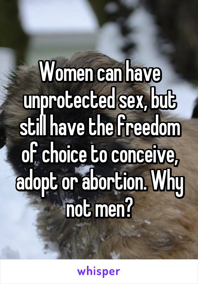 Women can have unprotected sex, but still have the freedom of choice to conceive, adopt or abortion. Why not men?