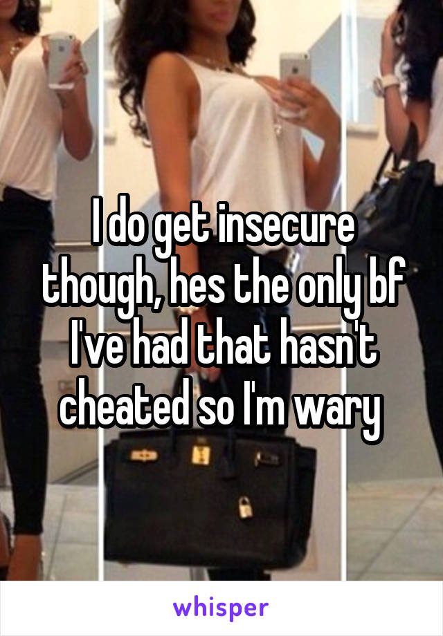 I do get insecure though, hes the only bf I've had that hasn't cheated so I'm wary 