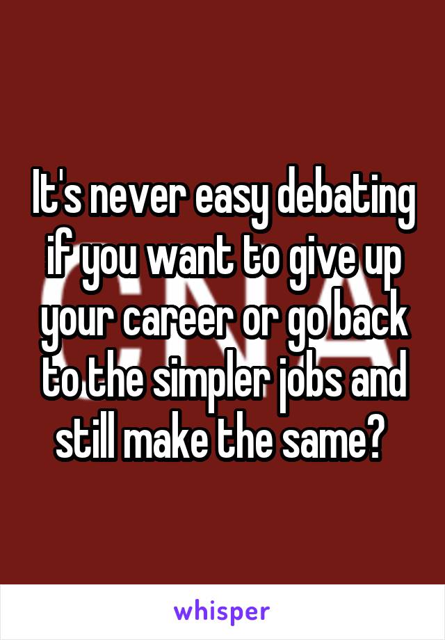 It's never easy debating if you want to give up your career or go back to the simpler jobs and still make the same? 