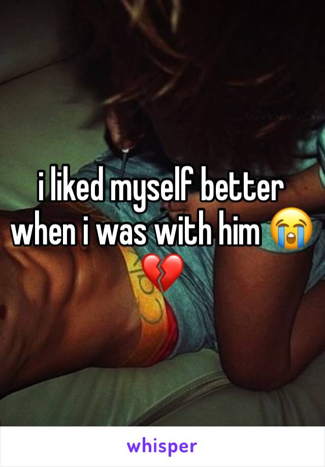 i liked myself better when i was with him 😭💔