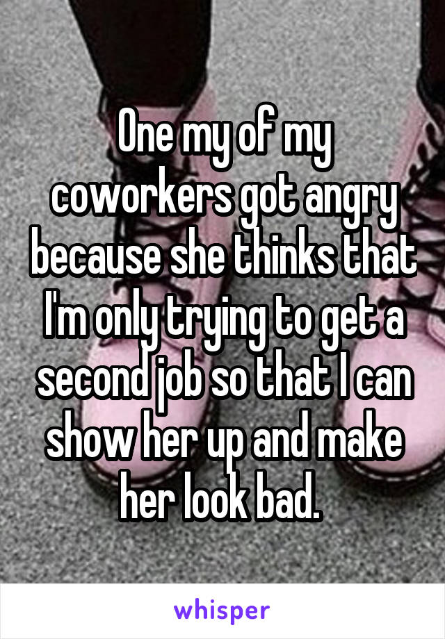 One my of my coworkers got angry because she thinks that I'm only trying to get a second job so that I can show her up and make her look bad. 