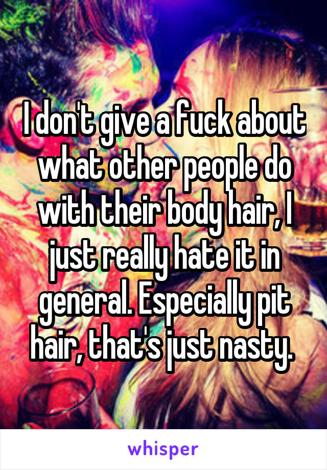 I don't give a fuck about what other people do with their body hair, I just really hate it in general. Especially pit hair, that's just nasty. 