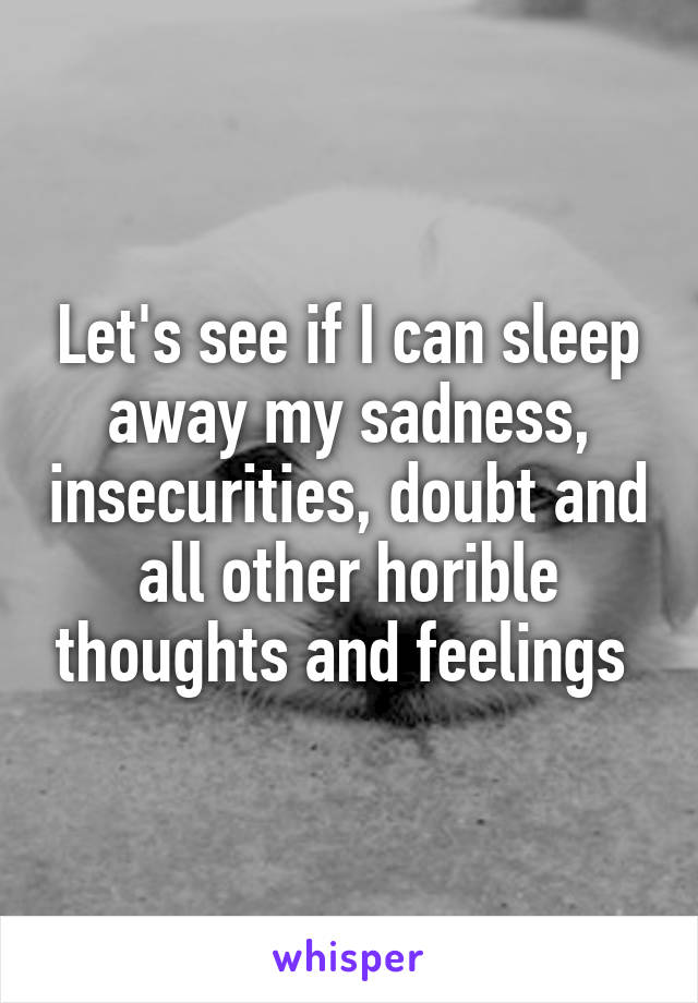 Let's see if I can sleep away my sadness, insecurities, doubt and all other horible thoughts and feelings 