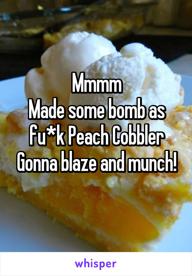 Mmmm
Made some bomb as fu*k Peach Cobbler
Gonna blaze and munch! 