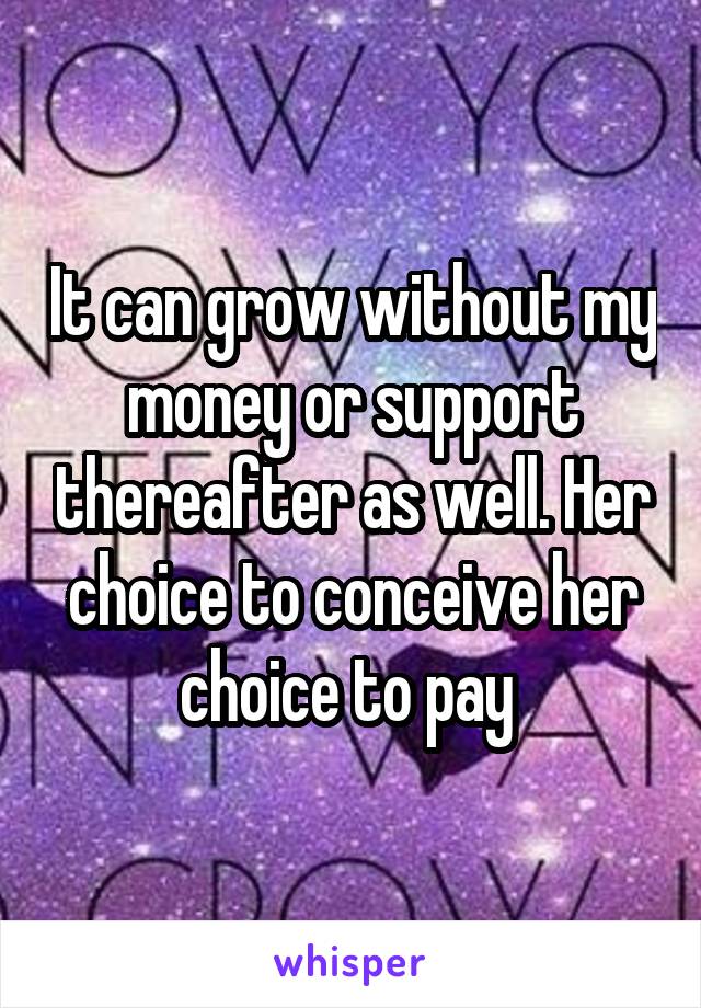 It can grow without my money or support thereafter as well. Her choice to conceive her choice to pay 