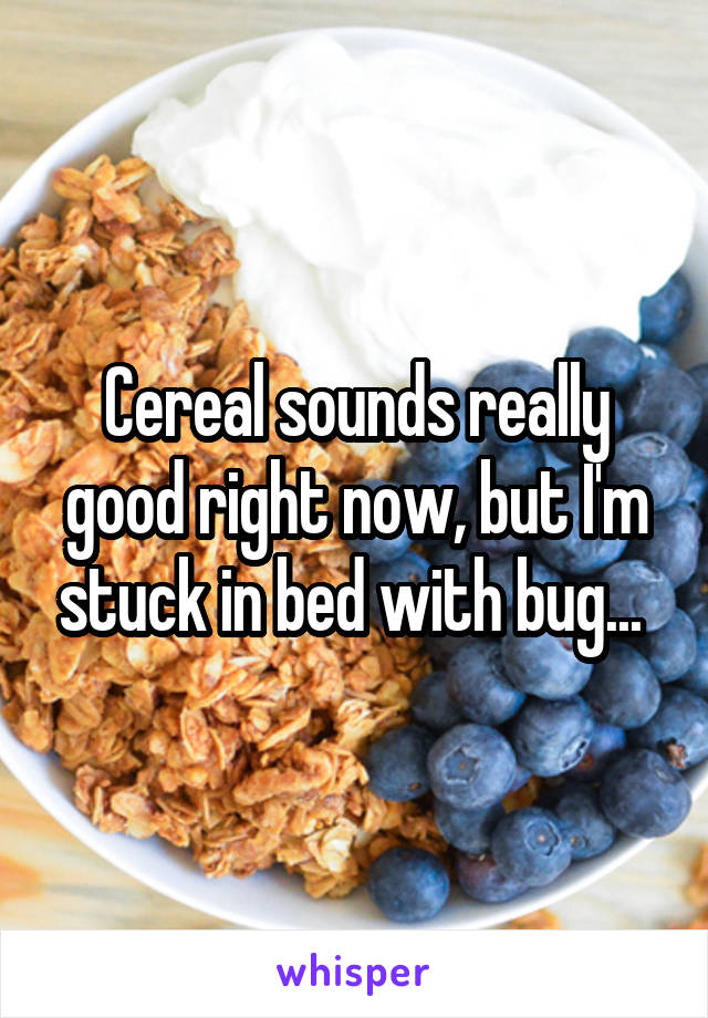 Cereal sounds really good right now, but I'm stuck in bed with bug... 