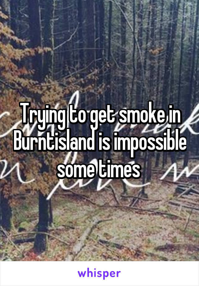 Trying to get smoke in Burntisland is impossible some times 