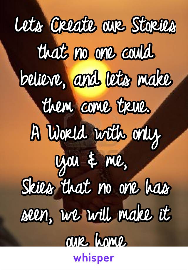 Lets Create our Stories that no one could believe, and lets make them come true.
A World with only you & me, 
Skies that no one has seen, we will make it our home