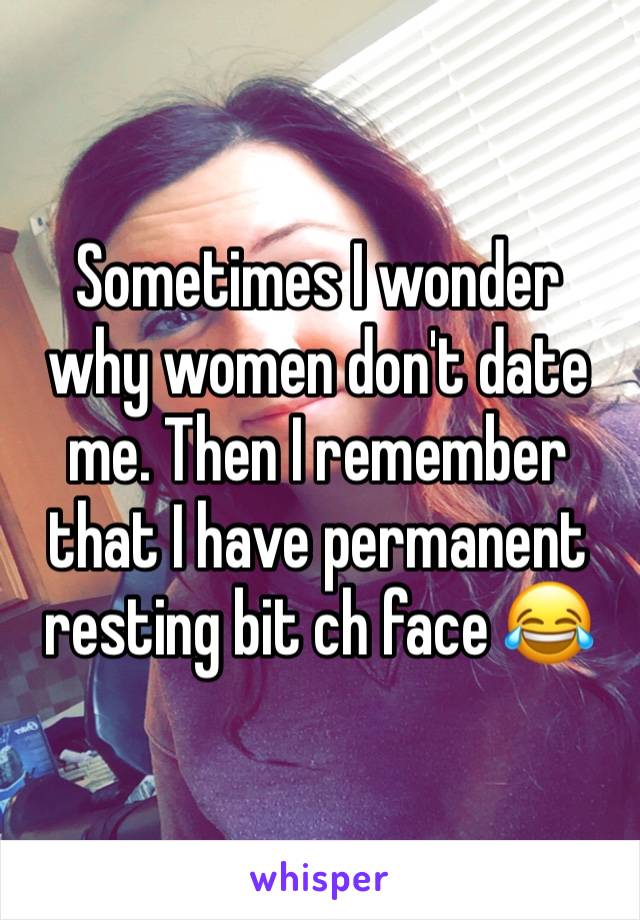 Sometimes I wonder why women don't date me. Then I remember that I have permanent resting bit ch face 😂