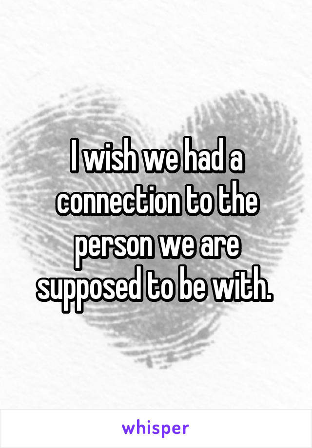 I wish we had a connection to the person we are supposed to be with. 