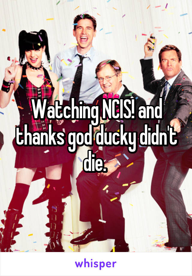 Watching NCIS! and thanks god ducky didn't die. 