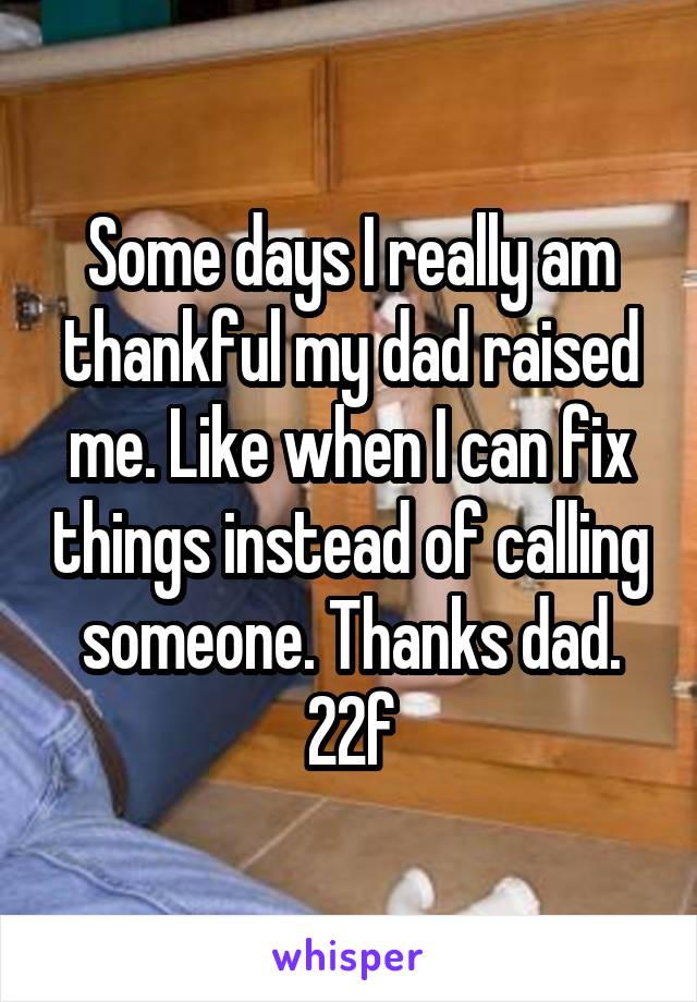 Some days I really am thankful my dad raised me. Like when I can fix things instead of calling someone. Thanks dad. 22f