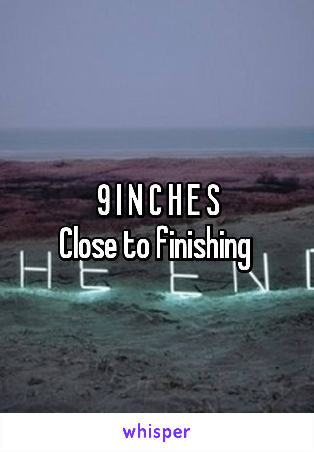 9 I N C H E S
Close to finishing 