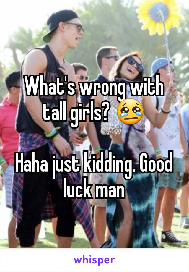 What's wrong with tall girls? 😢

Haha just kidding. Good luck man