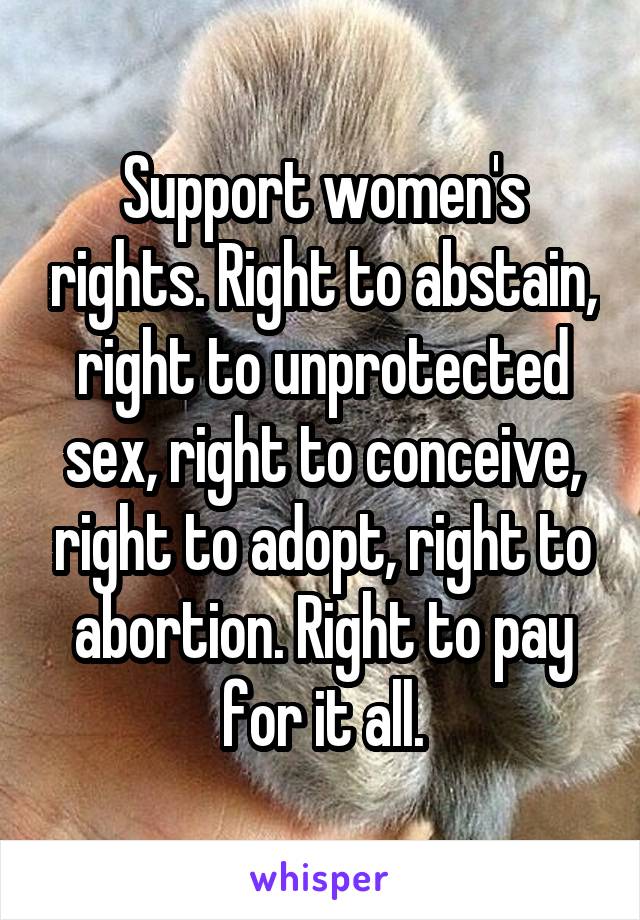 Support women's rights. Right to abstain, right to unprotected sex, right to conceive, right to adopt, right to abortion. Right to pay for it all.