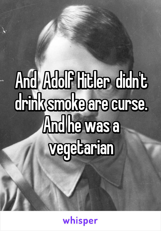 And  Adolf Hitler  didn't drink smoke are curse. And he was a vegetarian