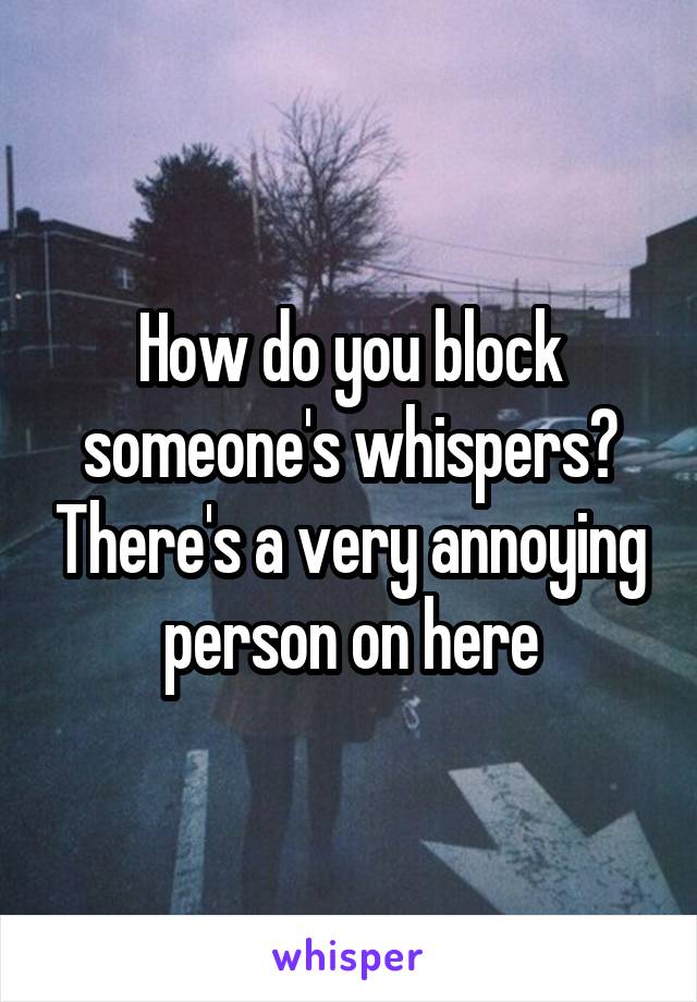 How do you block someone's whispers? There's a very annoying person on here