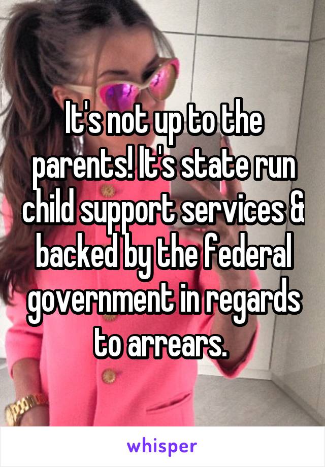 It's not up to the parents! It's state run child support services & backed by the federal government in regards to arrears. 