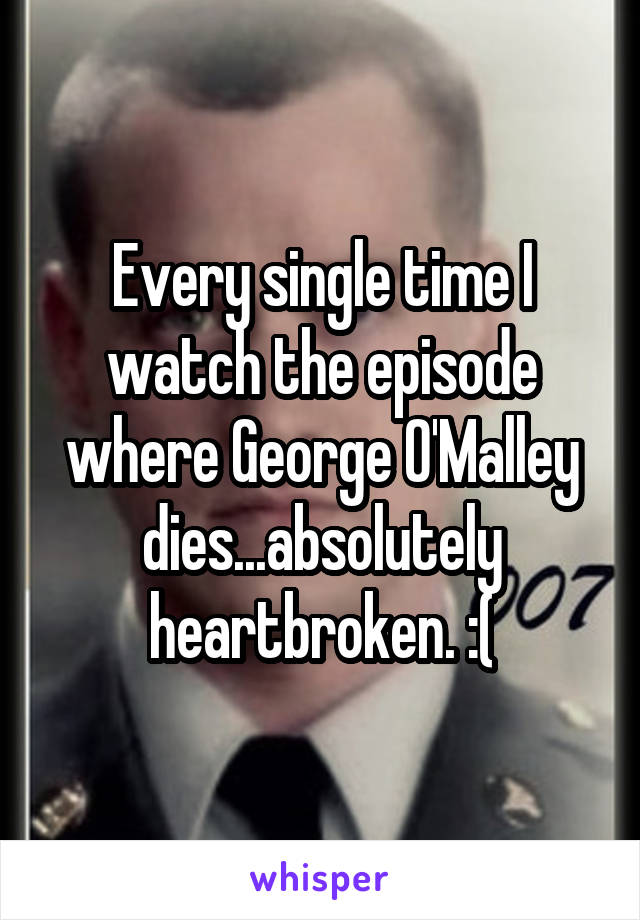 Every single time I watch the episode where George O'Malley dies...absolutely heartbroken. :(