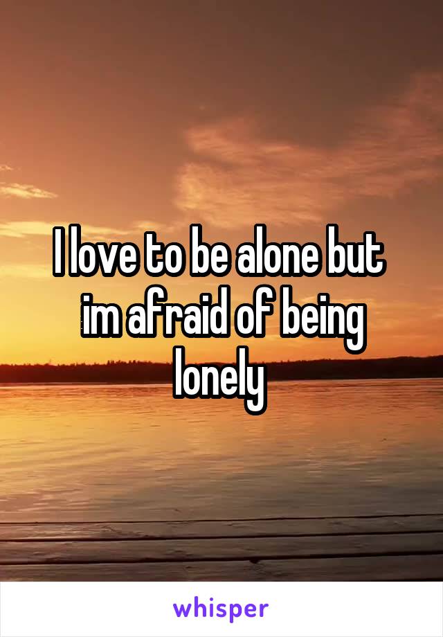 I love to be alone but 
im afraid of being lonely 