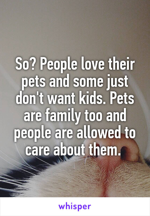 So? People love their pets and some just don't want kids. Pets are family too and people are allowed to care about them. 