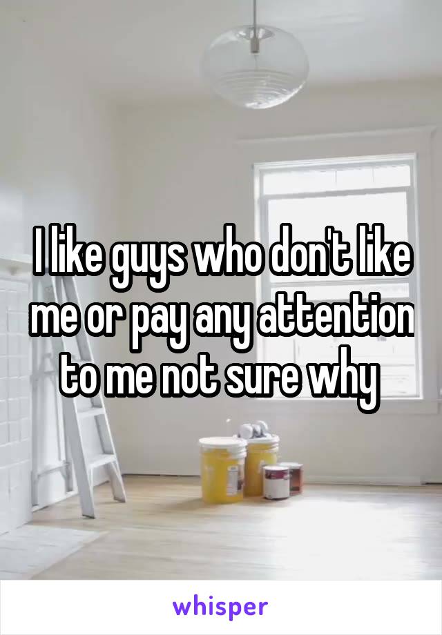 I like guys who don't like me or pay any attention to me not sure why 