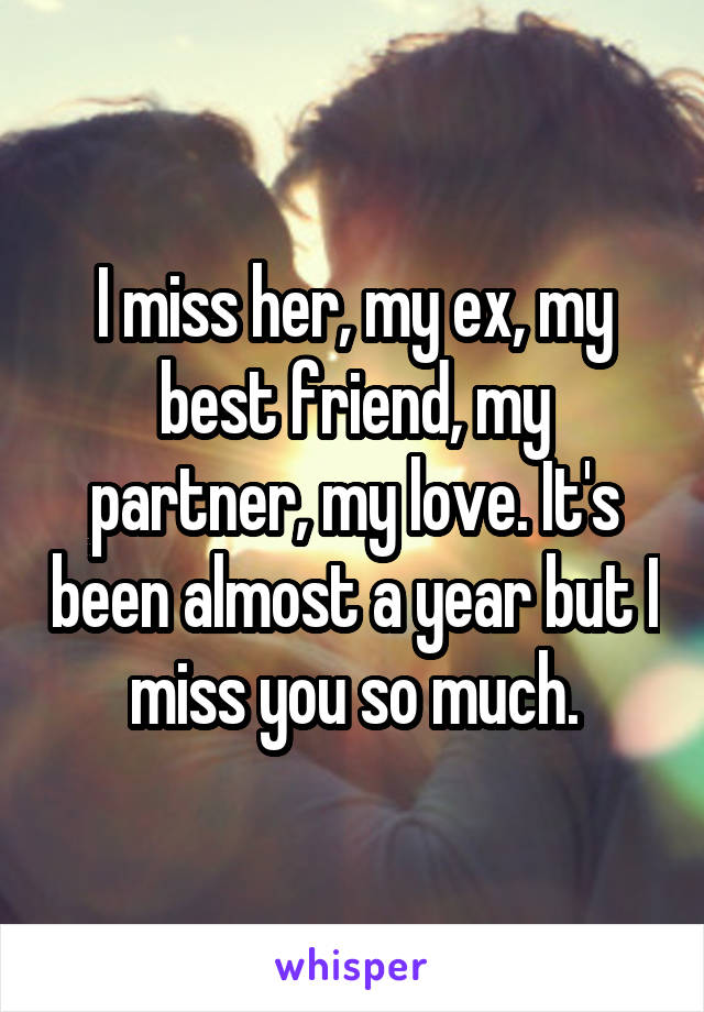 I miss her, my ex, my best friend, my partner, my love. It's been almost a year but I miss you so much.