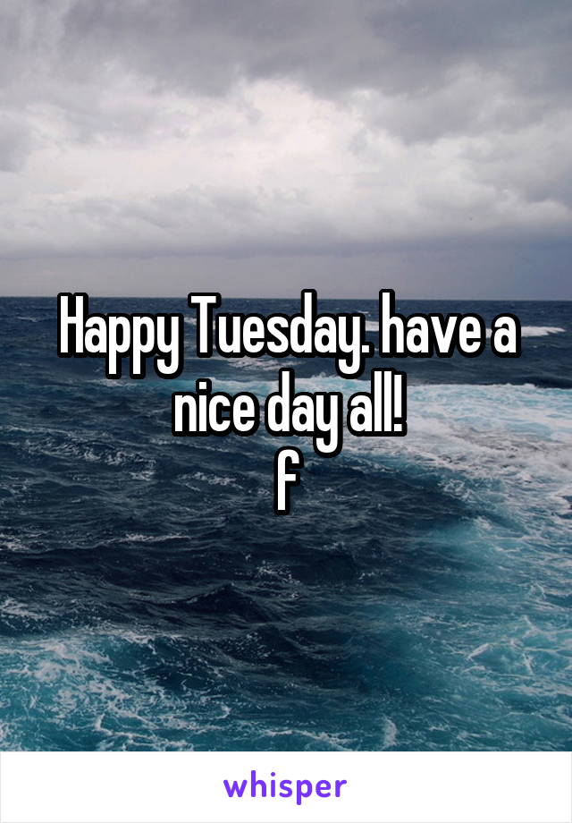 Happy Tuesday. have a nice day all!
f